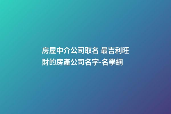 房屋中介公司取名 最吉利旺財的房產公司名字-名學網-第1張-公司起名-玄機派